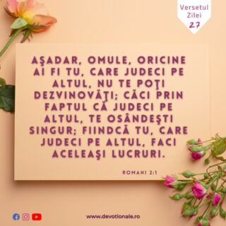 Versetul zilei:
„Aşadar, omule, oricine ai fi tu, care judeci pe altul, nu te poţi dezvinovăţi; căci prin faptul că judeci pe altul, te osândeşti singur; fiindcă tu, care judeci pe altul, faci aceleaşi lucruri.” Proverbe 17:22

Citește Devoționalul de astăzi și multe alte meditații biblice pe https://devotionale.ro

#devotional #devotionale #versetulzilei #Biblia #Dumnezeu #crestin #unversetpentrutine #versetedeincurajare #credinta #versetulbiblic #Bibliazidezi #versetecrestine #sfatdivin #Bibleverse #Biblewisdom